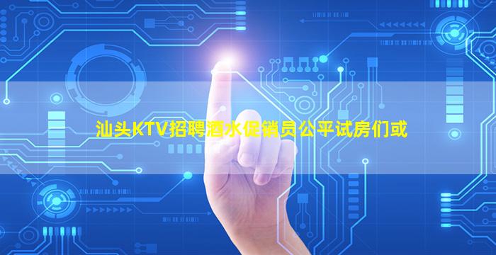 汕头KTV招聘酒水促销员公平试房们或